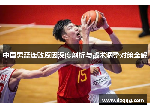 中国男篮连败原因深度剖析与战术调整对策全解
