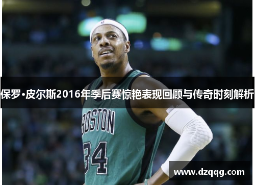 保罗·皮尔斯2016年季后赛惊艳表现回顾与传奇时刻解析