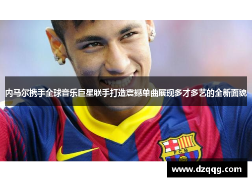 内马尔携手全球音乐巨星联手打造震撼单曲展现多才多艺的全新面貌