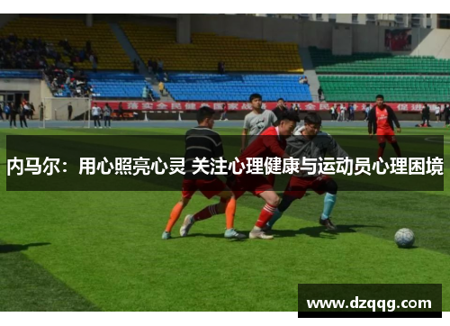 内马尔：用心照亮心灵 关注心理健康与运动员心理困境