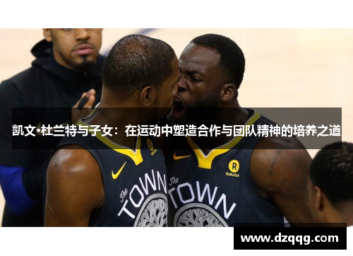 凯文·杜兰特与子女：在运动中塑造合作与团队精神的培养之道