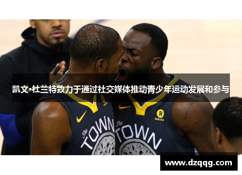 凯文·杜兰特致力于通过社交媒体推动青少年运动发展和参与