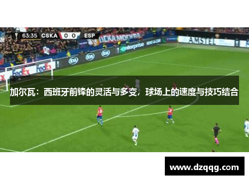 加尔瓦：西班牙前锋的灵活与多变，球场上的速度与技巧结合