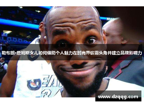 勒布朗·詹姆斯女儿如何借助个人魅力在时尚界崭露头角并建立品牌影响力