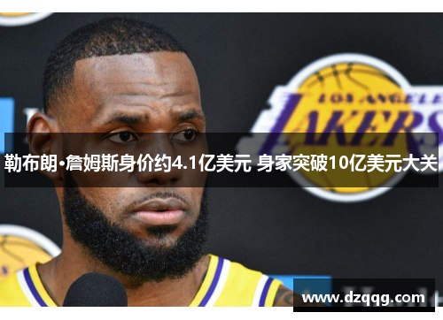 勒布朗·詹姆斯身价约4.1亿美元 身家突破10亿美元大关