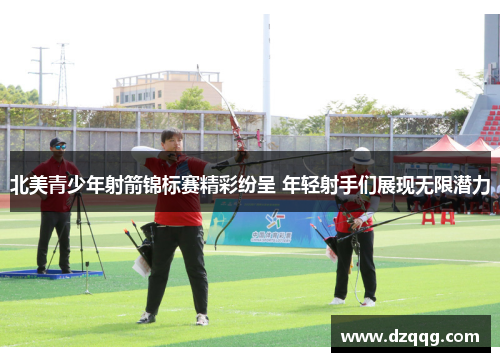 北美青少年射箭锦标赛精彩纷呈 年轻射手们展现无限潜力