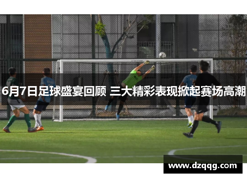 6月7日足球盛宴回顾 三大精彩表现掀起赛场高潮