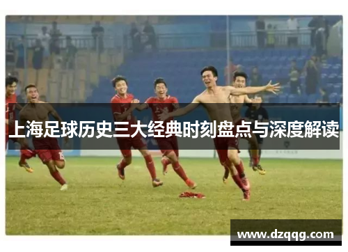 上海足球历史三大经典时刻盘点与深度解读
