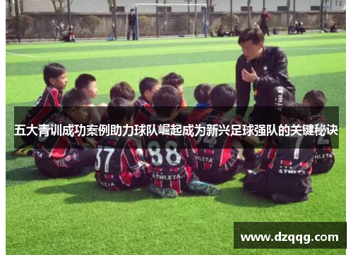 五大青训成功案例助力球队崛起成为新兴足球强队的关键秘诀