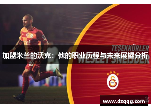 加盟米兰的沃克：他的职业历程与未来展望分析