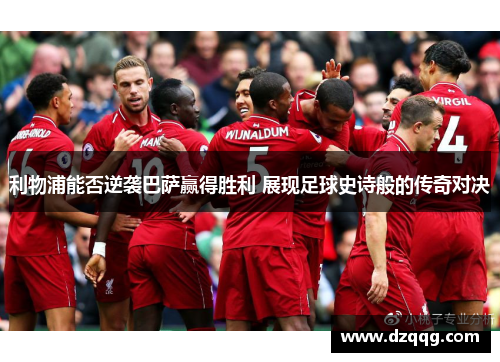 利物浦能否逆袭巴萨赢得胜利 展现足球史诗般的传奇对决