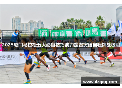 2025厦门马拉松五大必备技巧助力跑者突破自我挑战极限