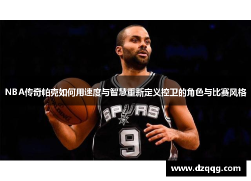 NBA传奇帕克如何用速度与智慧重新定义控卫的角色与比赛风格