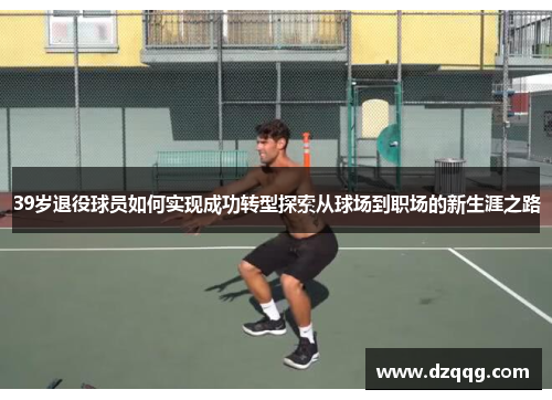 39岁退役球员如何实现成功转型探索从球场到职场的新生涯之路