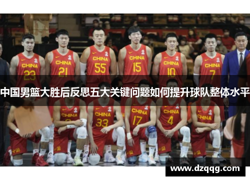 中国男篮大胜后反思五大关键问题如何提升球队整体水平