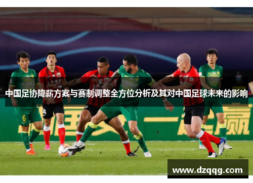中国足协降薪方案与赛制调整全方位分析及其对中国足球未来的影响