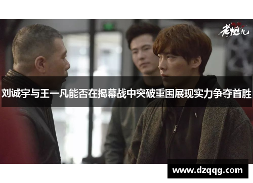 刘诚宇与王一凡能否在揭幕战中突破重围展现实力争夺首胜