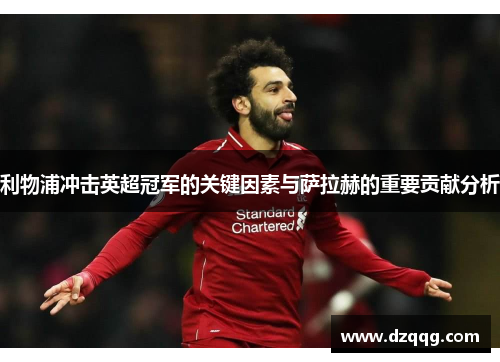 利物浦冲击英超冠军的关键因素与萨拉赫的重要贡献分析