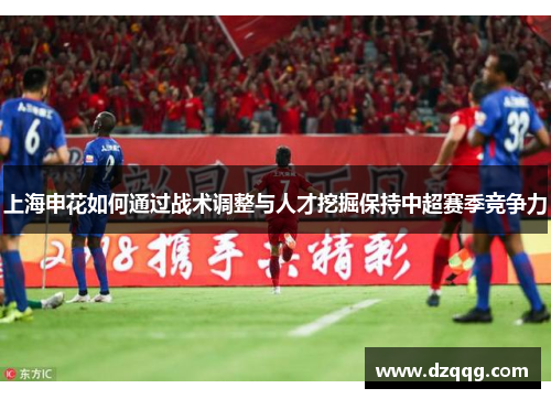 上海申花如何通过战术调整与人才挖掘保持中超赛季竞争力