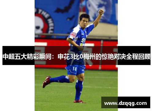 中超五大精彩瞬间：申花3比0梅州的惊艳对决全程回顾