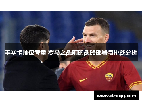 丰塞卡帅位考量 罗马之战前的战略部署与挑战分析