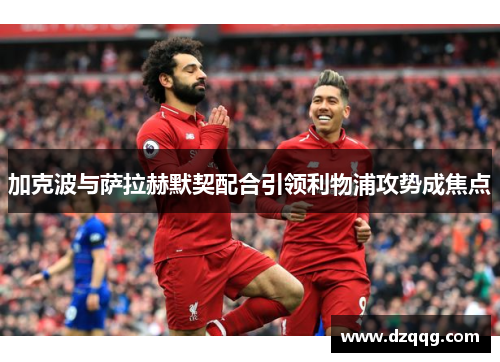 加克波与萨拉赫默契配合引领利物浦攻势成焦点