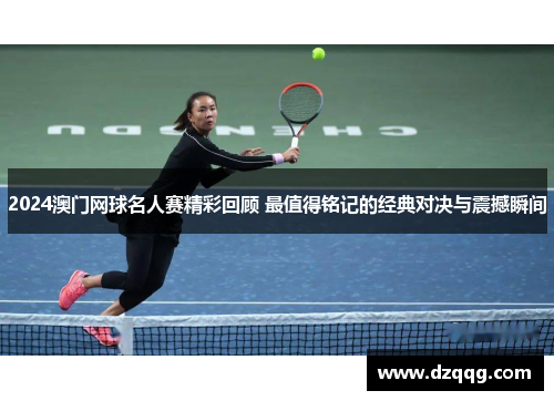 2024澳门网球名人赛精彩回顾 最值得铭记的经典对决与震撼瞬间