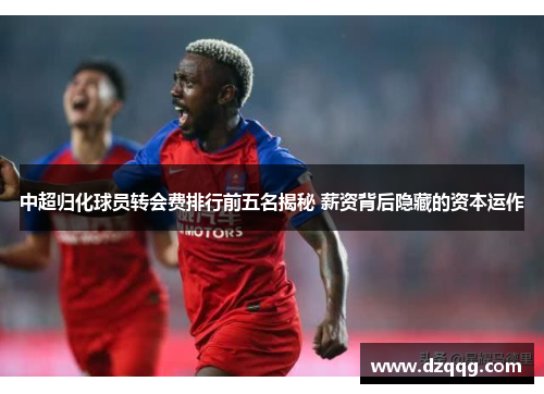 中超归化球员转会费排行前五名揭秘 薪资背后隐藏的资本运作