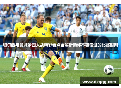 切尔西与曼城争四大战精彩看点全解析助你不容错过的比赛时刻