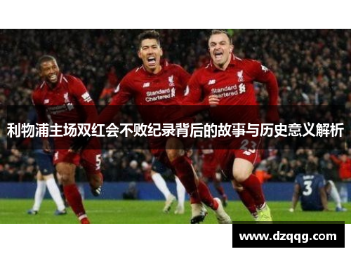 利物浦主场双红会不败纪录背后的故事与历史意义解析