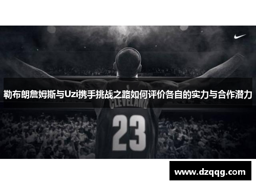 勒布朗詹姆斯与Uzi携手挑战之路如何评价各自的实力与合作潜力