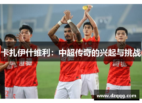 卡扎伊什维利：中超传奇的兴起与挑战
