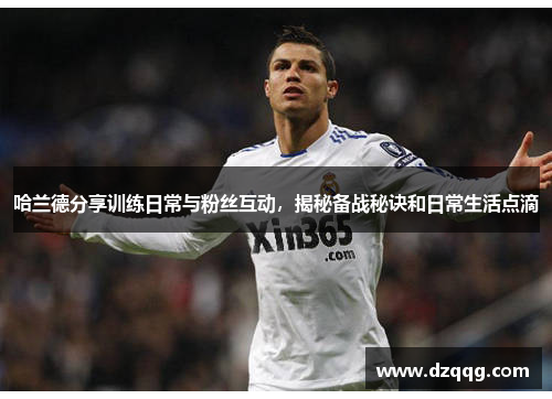 哈兰德分享训练日常与粉丝互动，揭秘备战秘诀和日常生活点滴