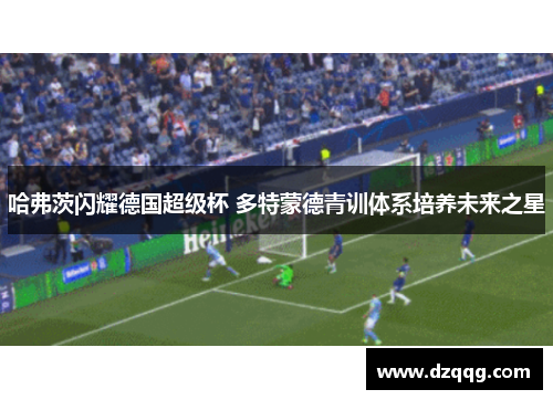 哈弗茨闪耀德国超级杯 多特蒙德青训体系培养未来之星