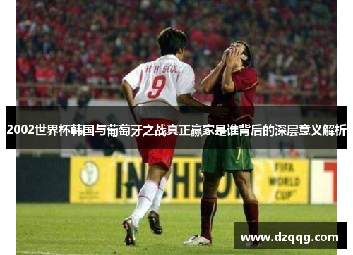 2002世界杯韩国与葡萄牙之战真正赢家是谁背后的深层意义解析