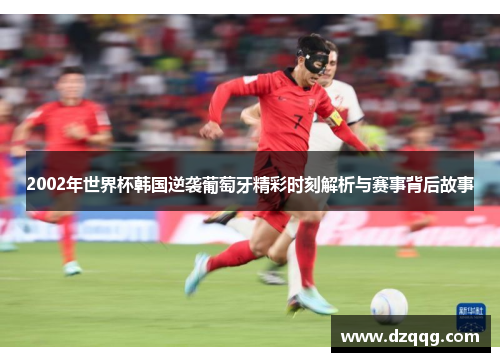 2002年世界杯韩国逆袭葡萄牙精彩时刻解析与赛事背后故事