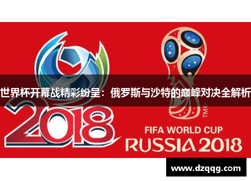 世界杯开幕战精彩纷呈：俄罗斯与沙特的巅峰对决全解析