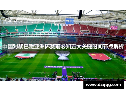 中国对黎巴嫩亚洲杯赛前必知五大关键时间节点解析