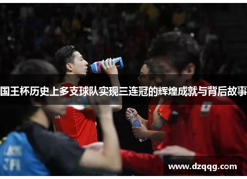 国王杯历史上多支球队实现三连冠的辉煌成就与背后故事