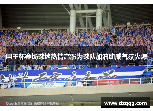 国王杯赛场球迷热情高涨为球队加油助威气氛火爆