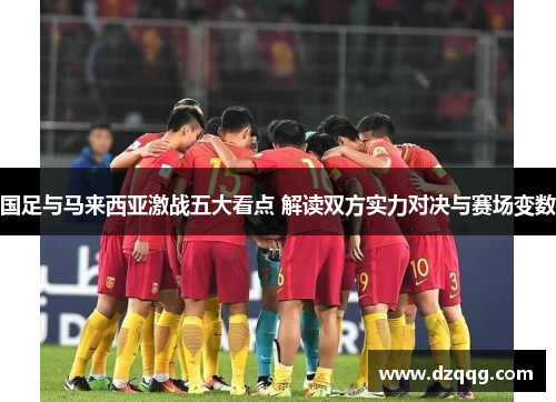 国足与马来西亚激战五大看点 解读双方实力对决与赛场变数