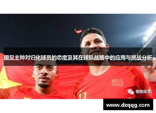 国足主帅对归化球员的态度及其在球队战略中的应用与挑战分析