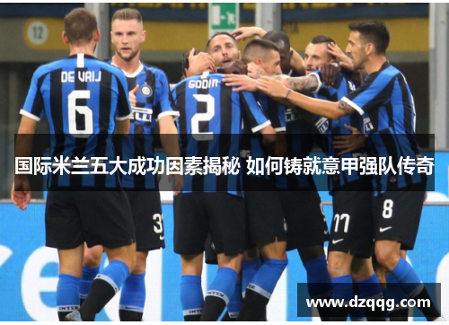 国际米兰五大成功因素揭秘 如何铸就意甲强队传奇