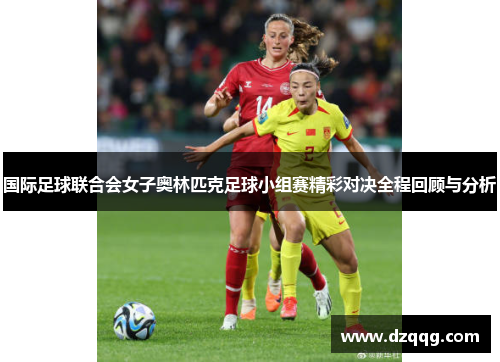 国际足球联合会女子奥林匹克足球小组赛精彩对决全程回顾与分析