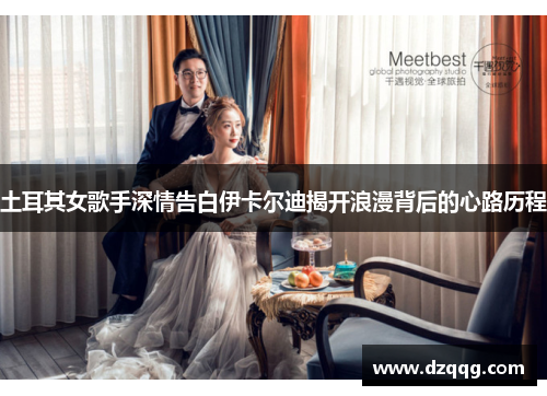土耳其女歌手深情告白伊卡尔迪揭开浪漫背后的心路历程