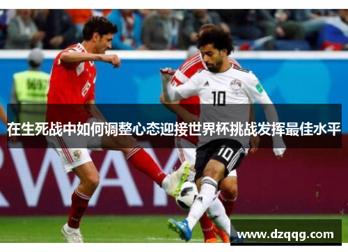 在生死战中如何调整心态迎接世界杯挑战发挥最佳水平