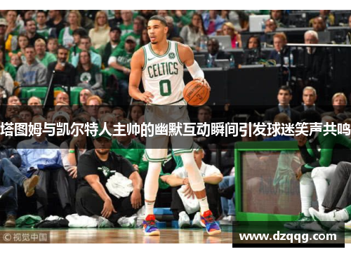 塔图姆与凯尔特人主帅的幽默互动瞬间引发球迷笑声共鸣