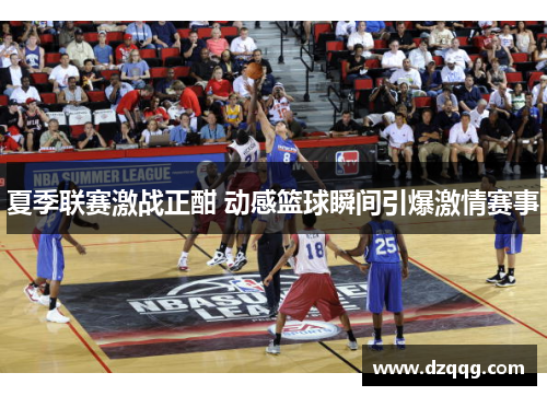 夏季联赛激战正酣 动感篮球瞬间引爆激情赛事
