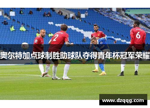 奥尔特加点球制胜助球队夺得青年杯冠军荣耀