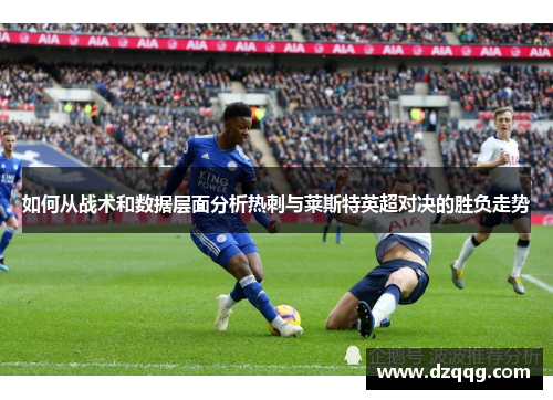 如何从战术和数据层面分析热刺与莱斯特英超对决的胜负走势